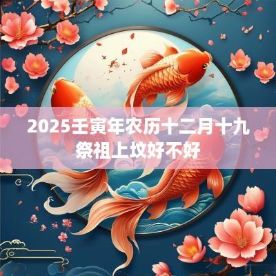 2025壬寅年农历十二月十九祭祖上坟好不好