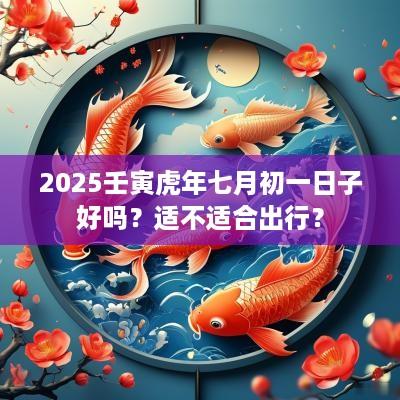 2025壬寅蛇年七月初一日子好吗？适不适合出行？