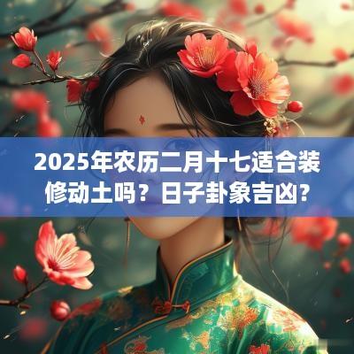 2025年农历二月十七适合装修动土吗？日子卦象吉凶？