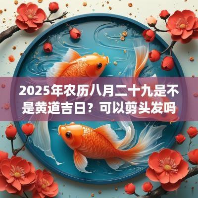 2025年农历八月二十九是不是黄道吉日？可以剪头发吗？