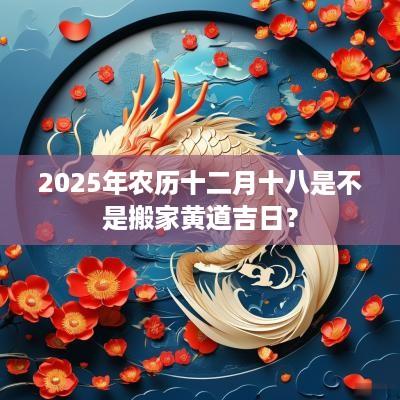 2025年农历十二月十八是不是搬家黄道吉日？
