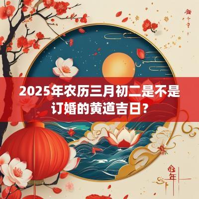 2025年农历三月初二是不是订婚的黄道吉日？