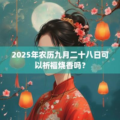 2025年农历九月二十八日可以祈福烧香吗？