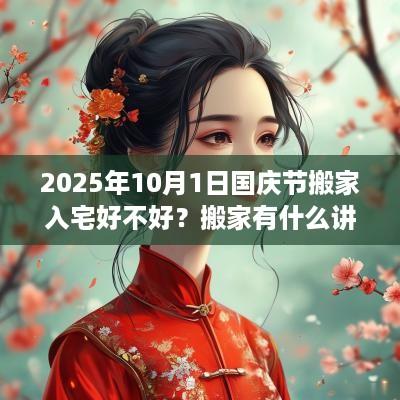 2025年10月1日国庆节搬家入宅好不好？搬家有什么讲究和忌讳？