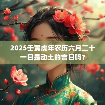 2025壬寅蛇年农历六月二十一日是动土的吉日吗？