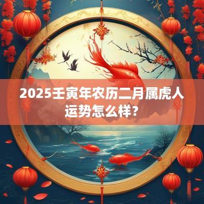 2025壬寅年农历二月属虎人运势怎么样？