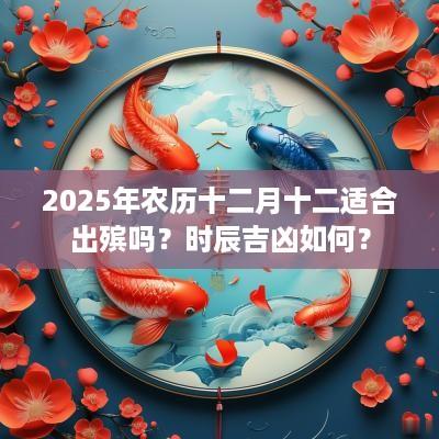 2025年农历十二月十二适合出殡吗？时辰吉凶如何？