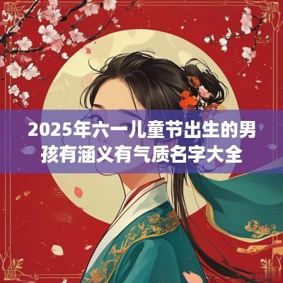 2025年六一儿童节出生的男孩有涵义有气质名字大全