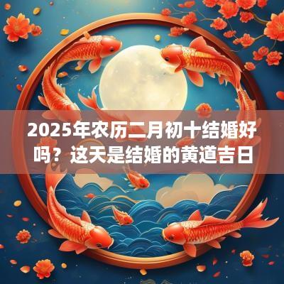2025年农历二月初十结婚好吗？这天是结婚的黄道吉日吗？
