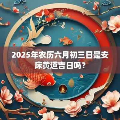 2025年农历六月初三日是安床黄道吉日吗？