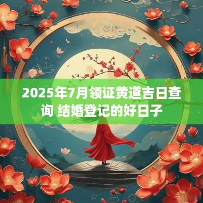 2025年7月领证黄道吉日查询 结婚登记的好日子