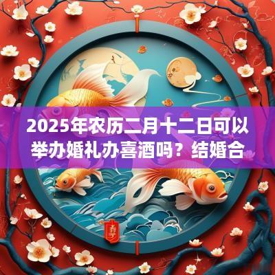 2025年农历二月十二日可以举办婚礼办喜酒吗？结婚合适吗？