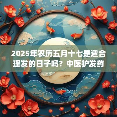 2025年农历五月十七是适合理发的日子吗？中医护发药膳方