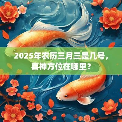2025年农历三月三是几号，喜神方位在哪里？