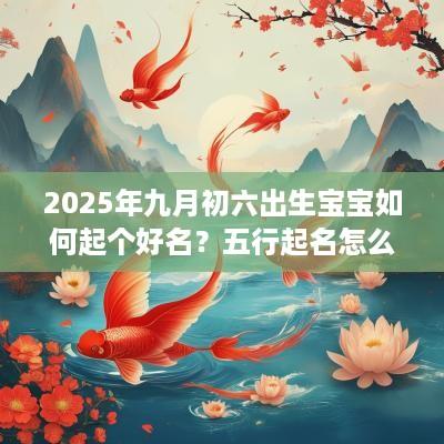 2025年九月初六出生宝宝如何起个好名？五行起名怎么取？