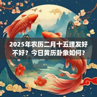 2025年农历二月十五理发好不好？今日黄历卦象如何？