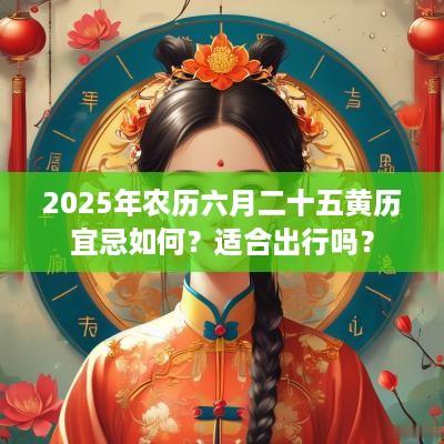 2025年农历六月二十五黄历宜忌如何？适合出行吗？