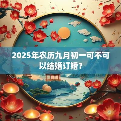 2025年农历九月初一可不可以结婚订婚？