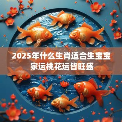 2025年什么生肖适合生宝宝 家运桃花运皆旺盛