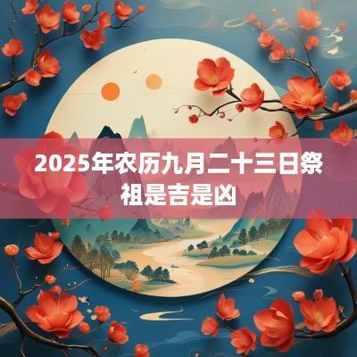 2025年农历九月二十三日祭祖是吉是凶