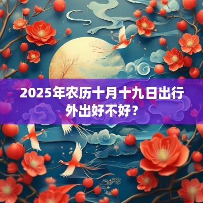 2025年农历十月十九日出行外出好不好？