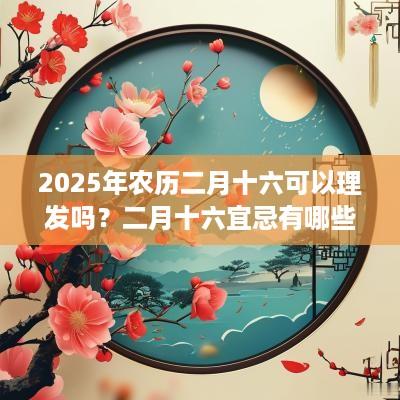 2025年农历二月十六可以理发吗？二月十六宜忌有哪些？
