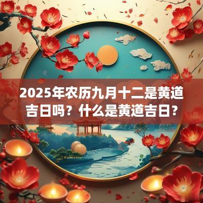 2025年农历九月十二是黄道吉日吗？什么是黄道吉日？