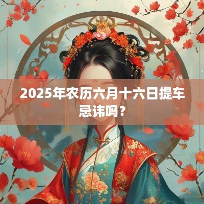 2025年农历六月十六日提车忌讳吗？