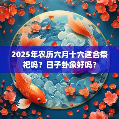 2025年农历六月十六适合祭祀吗？日子卦象好吗？
