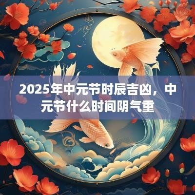 2025年中元节时辰吉凶，中元节什么时间阴气重