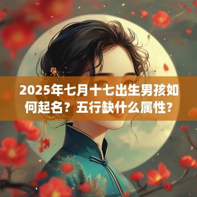 2025年七月十七出生男孩如何起名？五行缺什么属性？