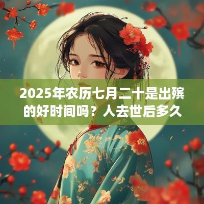 2025年农历七月二十是出殡的好时间吗？人去世后多久出殡？