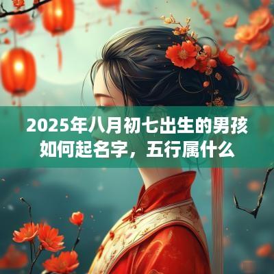 2025年八月初七出生的男孩如何起名字，五行属什么