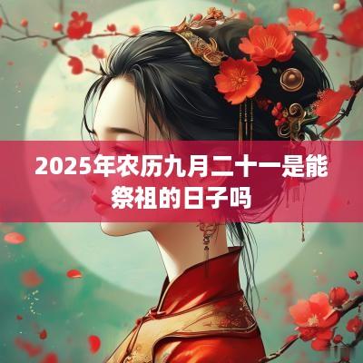 2025年农历九月二十一是能祭祖的日子吗