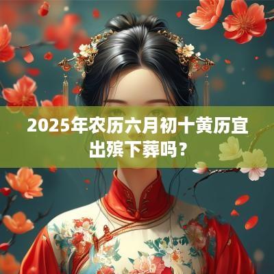 2025年农历六月初十黄历宜出殡下葬吗？