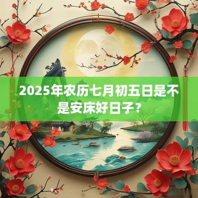 2025年农历七月初五日是不是安床好日子？