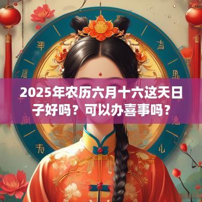 2025年农历六月十六这天日子好吗？可以办喜事吗？