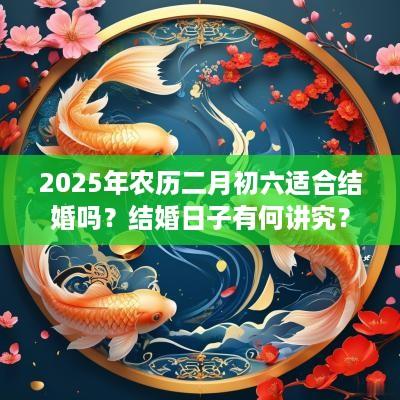2025年农历二月初六适合结婚吗？结婚日子有何讲究？