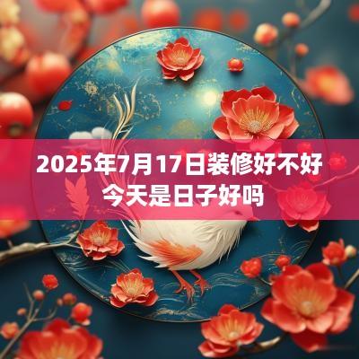 2025年7月17日装修好不好 今天是日子好吗