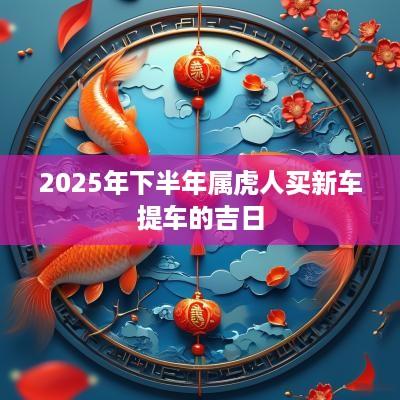 2025年下半年属虎人买新车提车的吉日