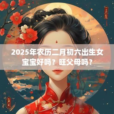2025年农历二月初六出生女宝宝好吗？旺父母吗？