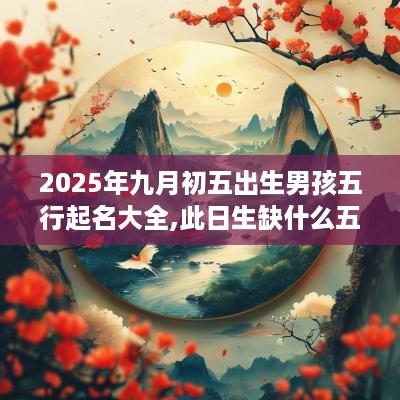 2025年九月初五出生男孩五行起名大全,此日生缺什么五行？
