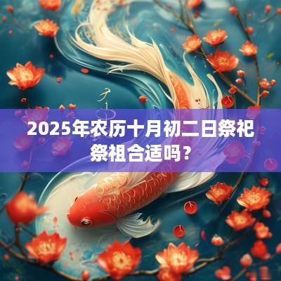 2025年农历十月初二日祭祀祭祖合适吗？