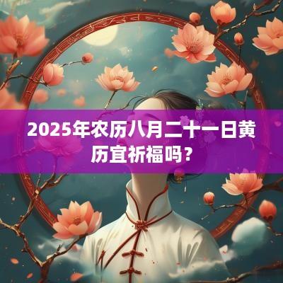 2025年农历八月二十一日黄历宜祈福吗？