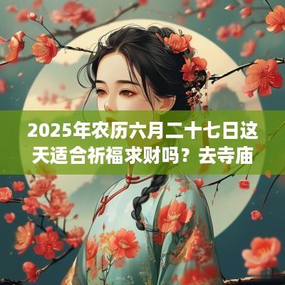 2025年农历六月二十七日这天适合祈福求财吗？去寺庙祈福有什么禁忌？