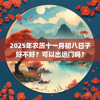 2025年农历十一月初八日子好不好？可以出远门吗？