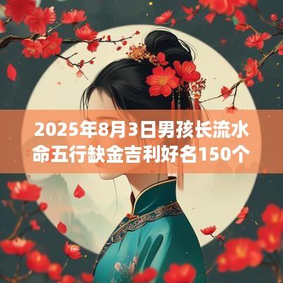 2025年8月3日男孩长流水命五行缺金吉利好名150个