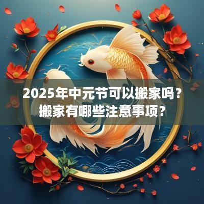2025年中元节可以搬家吗？搬家有哪些注意事项？