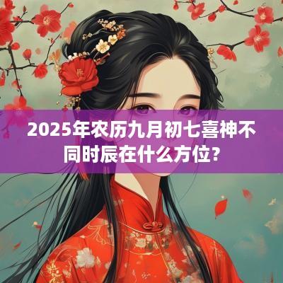 2025年农历九月初七喜神不同时辰在什么方位？