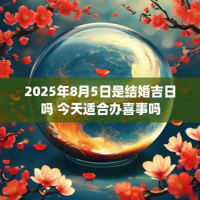 2025年8月5日是结婚吉日吗 今天适合办喜事吗